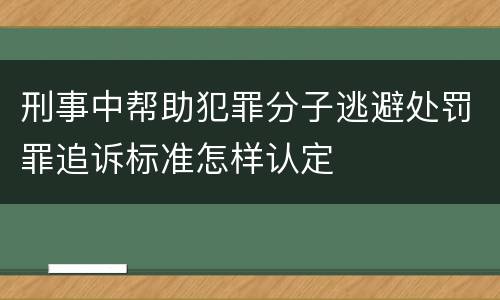 刑事中帮助犯罪分子逃避处罚罪追诉标准怎样认定