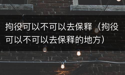 拘役可以不可以去保释（拘役可以不可以去保释的地方）