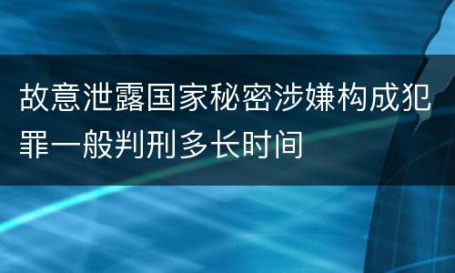 故意泄露国家秘密涉嫌构成犯罪一般判刑多长时间