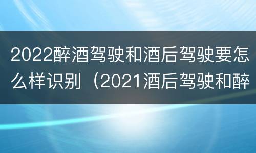2022醉酒驾驶和酒后驾驶要怎么样识别（2021酒后驾驶和醉驾的区别）