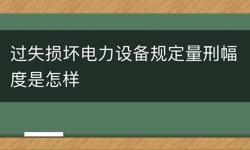 过失损坏电力设备规定量刑幅度是怎样