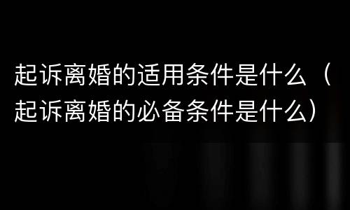 起诉离婚的适用条件是什么（起诉离婚的必备条件是什么）