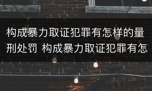 构成暴力取证犯罪有怎样的量刑处罚 构成暴力取证犯罪有怎样的量刑处罚规定
