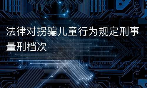 法律对拐骗儿童行为规定刑事量刑档次