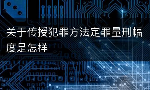 关于传授犯罪方法定罪量刑幅度是怎样