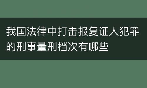 我国法律中打击报复证人犯罪的刑事量刑档次有哪些
