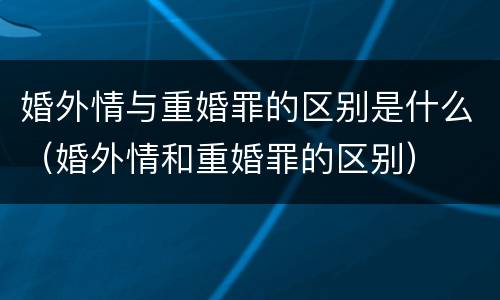 婚外情与重婚罪的区别是什么（婚外情和重婚罪的区别）