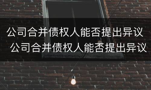 公司合并债权人能否提出异议 公司合并债权人能否提出异议申请
