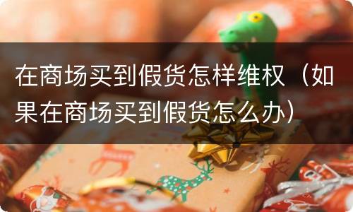 在商场买到假货怎样维权（如果在商场买到假货怎么办）