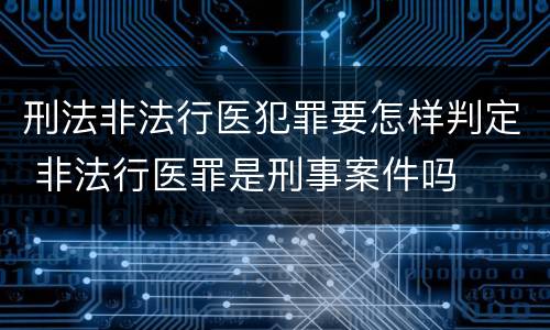刑法非法行医犯罪要怎样判定 非法行医罪是刑事案件吗