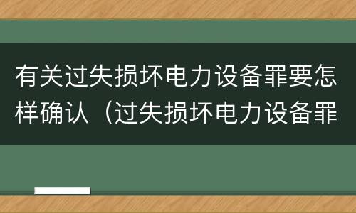 有关过失损坏电力设备罪要怎样确认（过失损坏电力设备罪立案标准）