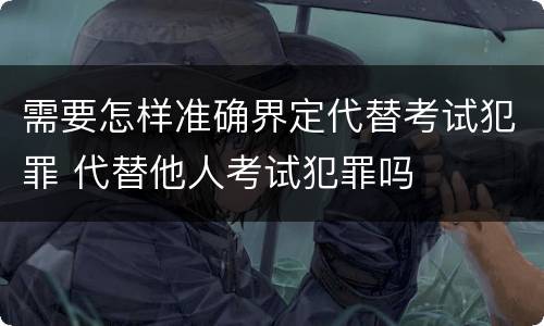 需要怎样准确界定代替考试犯罪 代替他人考试犯罪吗