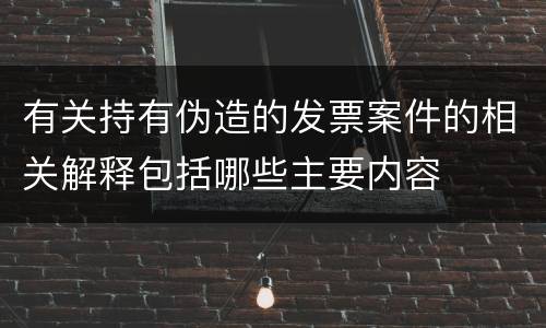 有关持有伪造的发票案件的相关解释包括哪些主要内容