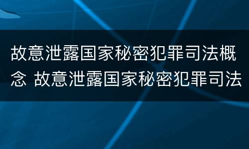 故意泄露国家秘密犯罪司法概念 故意泄露国家秘密犯罪司法概念是