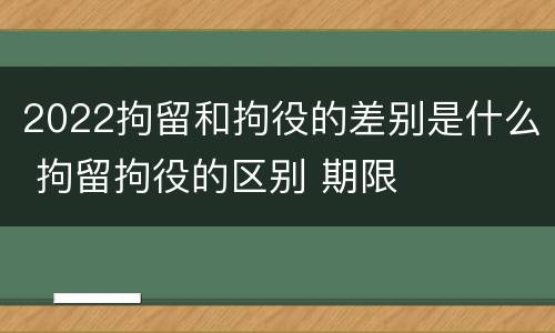 2022拘留和拘役的差别是什么 拘留拘役的区别 期限