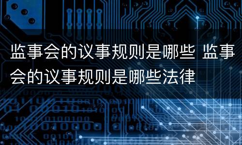 监事会的议事规则是哪些 监事会的议事规则是哪些法律