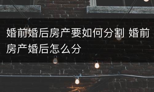 婚前婚后房产要如何分割 婚前房产婚后怎么分