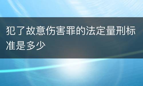 犯了故意伤害罪的法定量刑标准是多少