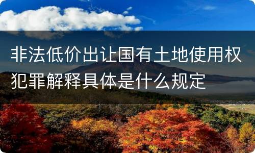 非法低价出让国有土地使用权犯罪解释具体是什么规定