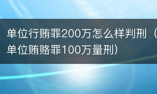 单位行贿罪200万怎么样判刑（单位贿赂罪100万量刑）