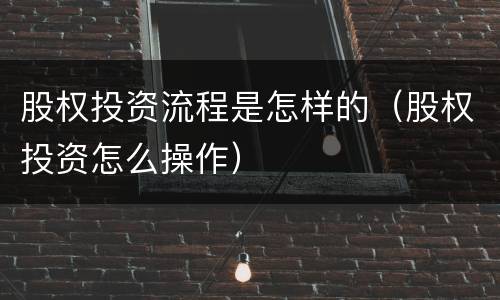 股权投资流程是怎样的（股权投资怎么操作）