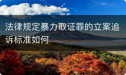 法律规定暴力取证罪的立案追诉标准如何