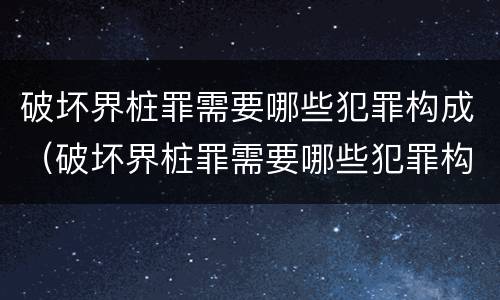 破坏界桩罪需要哪些犯罪构成（破坏界桩罪需要哪些犯罪构成）