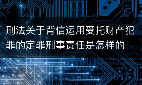 刑法关于背信运用受托财产犯罪的定罪刑事责任是怎样的