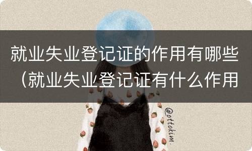 就业失业登记证的作用有哪些（就业失业登记证有什么作用）