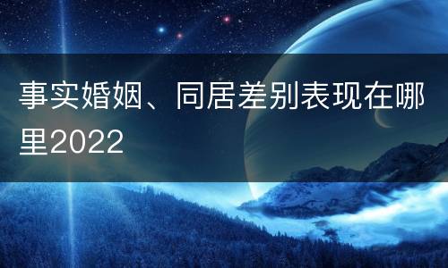 事实婚姻、同居差别表现在哪里2022
