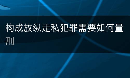 构成放纵走私犯罪需要如何量刑