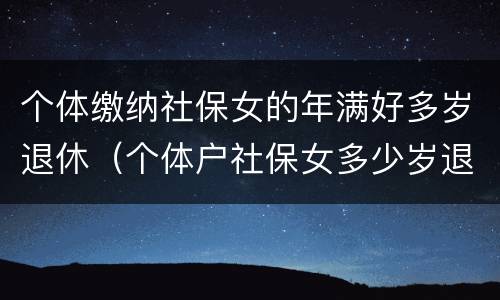 个体缴纳社保女的年满好多岁退休（个体户社保女多少岁退休）