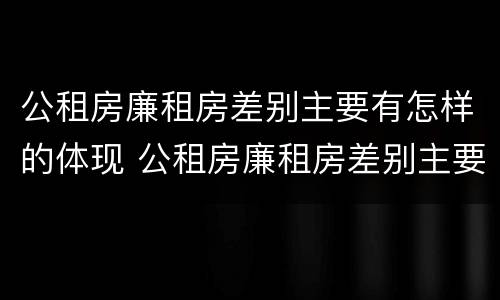 公租房廉租房差别主要有怎样的体现 公租房廉租房差别主要有怎样的体现和影响