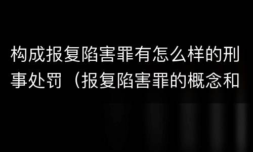 构成报复陷害罪有怎么样的刑事处罚（报复陷害罪的概念和构成特征）