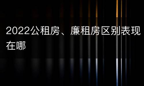 2022公租房、廉租房区别表现在哪