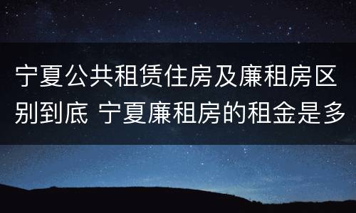 宁夏公共租赁住房及廉租房区别到底 宁夏廉租房的租金是多少钱