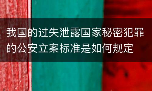 我国的过失泄露国家秘密犯罪的公安立案标准是如何规定