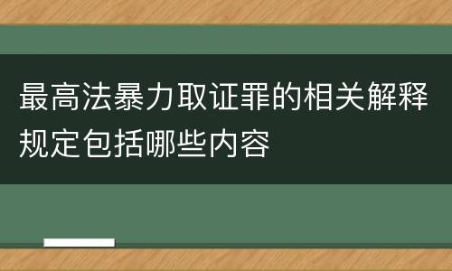 最高法暴力取证罪的相关解释规定包括哪些内容