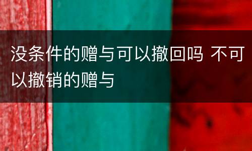 没条件的赠与可以撤回吗 不可以撤销的赠与