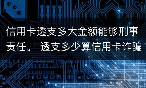 信用卡透支多大金额能够刑事责任。 透支多少算信用卡诈骗