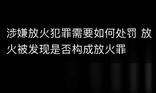 涉嫌放火犯罪需要如何处罚 放火被发现是否构成放火罪