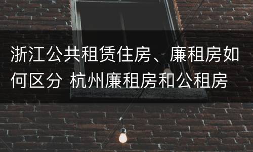 浙江公共租赁住房、廉租房如何区分 杭州廉租房和公租房