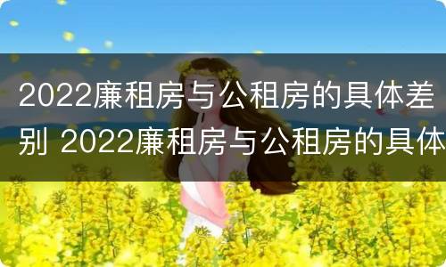 2022廉租房与公租房的具体差别 2022廉租房与公租房的具体差别是什么