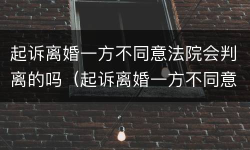 起诉离婚一方不同意法院会判离的吗（起诉离婚一方不同意能判离吗）