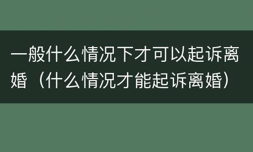 一般什么情况下才可以起诉离婚（什么情况才能起诉离婚）