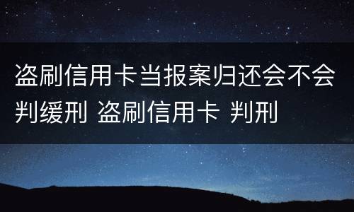盗刷信用卡当报案归还会不会判缓刑 盗刷信用卡 判刑