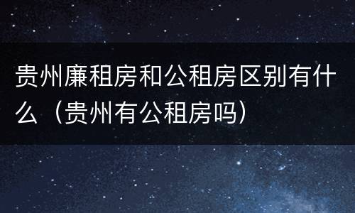 贵州廉租房和公租房区别有什么（贵州有公租房吗）