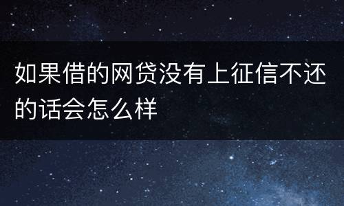 如果借的网贷没有上征信不还的话会怎么样