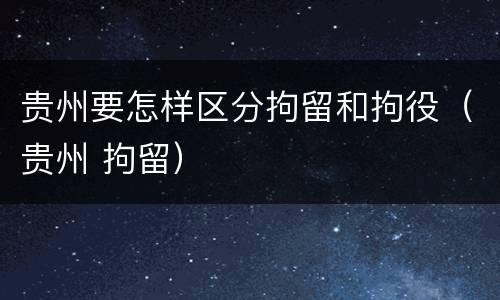 贵州要怎样区分拘留和拘役（贵州 拘留）