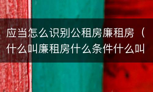 应当怎么识别公租房廉租房（什么叫廉租房什么条件什么叫公租房）